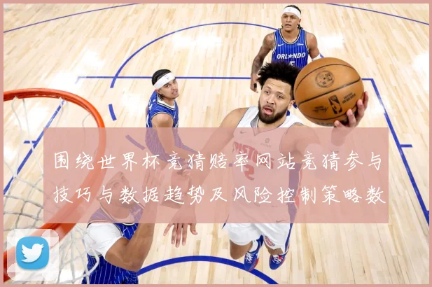 围绕世界杯竞猜赔率网站竞猜参与技巧与数据趋势及风险控制策略数据研判：最新赛事动态与深度分析