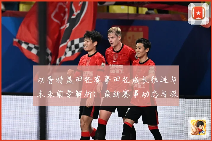 切普特盖田径赛事田径成长轨迹与未来前景解析：最新赛事动态与深度分析
