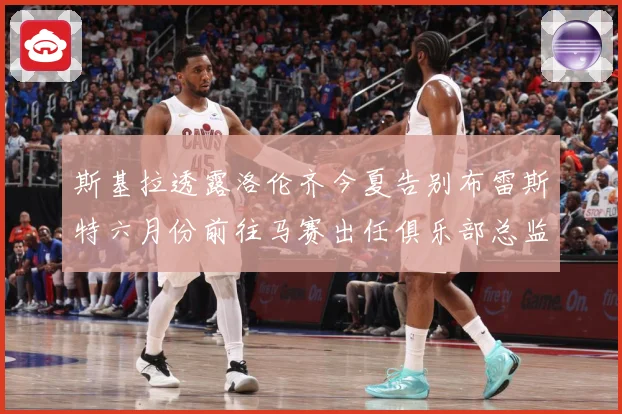斯基拉透露洛伦齐今夏告别布雷斯特六月份前往马赛出任俱乐部总监战术观察：最新赛事动态与深度分析