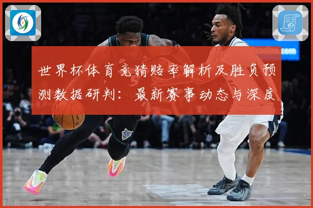 世界杯体育竞猜赔率解析及胜负预测数据研判：最新赛事动态与深度分析