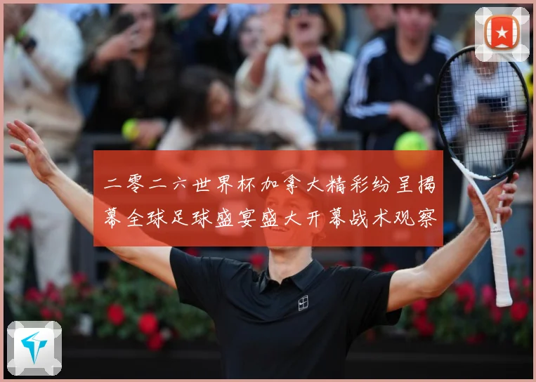 二零二六世界杯加拿大精彩纷呈揭幕全球足球盛宴盛大开幕战术观察：最新赛事动态与深度分析