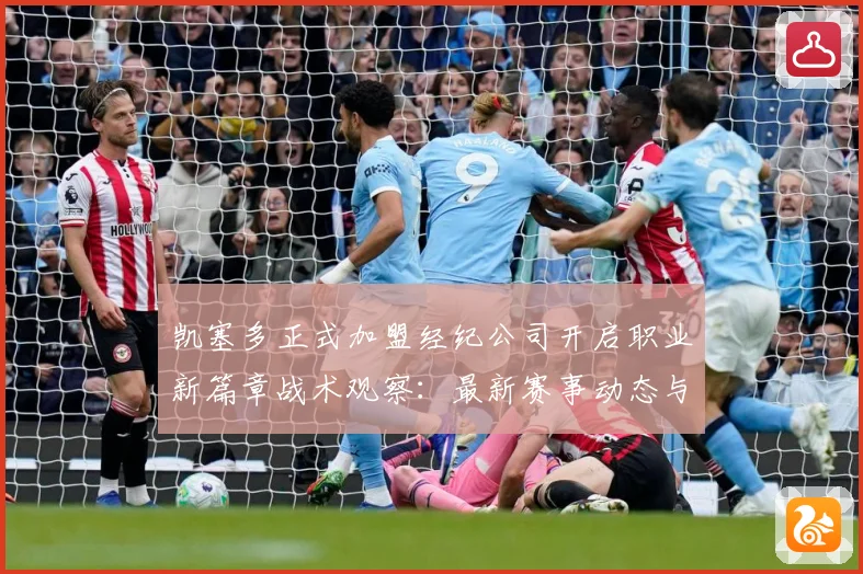 凯塞多正式加盟经纪公司开启职业新篇章战术观察：最新赛事动态与深度分析