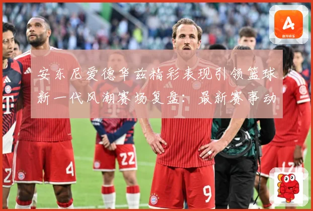 安东尼爱德华兹精彩表现引领篮球新一代风潮赛场复盘：最新赛事动态与深度分析
