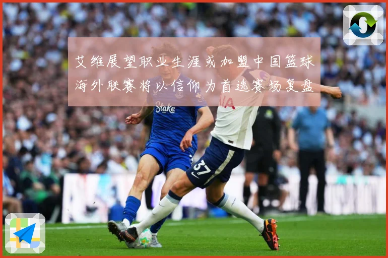 艾维展望职业生涯或加盟中国篮球海外联赛将以信仰为首选赛场复盘：最新赛事动态与深度分析