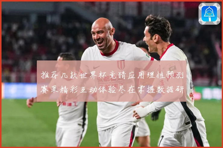 推荐几款世界杯竞猜应用理性预测赛果精彩互动体验尽在掌握数据研判：最新赛事动态与深度分析