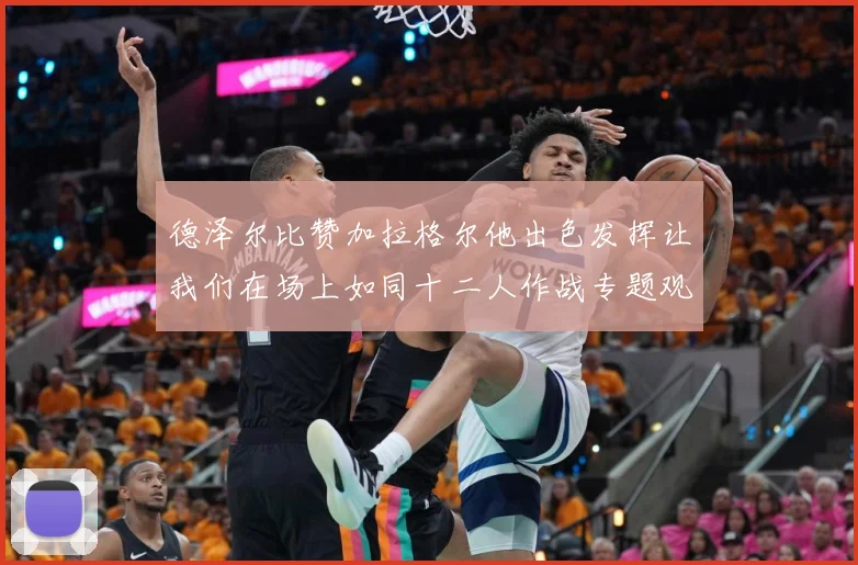 德泽尔比赞加拉格尔他出色发挥让我们在场上如同十二人作战专题观察：最新赛事动态与深度分析