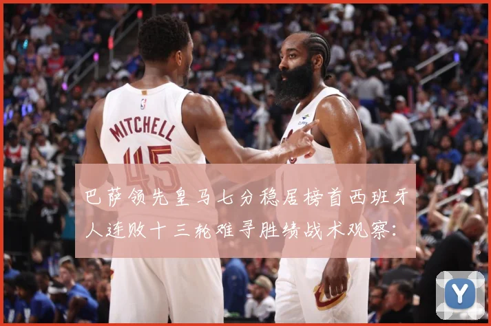 巴萨领先皇马七分稳居榜首西班牙人连败十三轮难寻胜绩战术观察：最新赛事动态与深度分析
