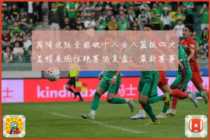 周琦攻防全能砍十八分八篮板四次盖帽表现惊艳赛场复盘：最新赛事动态与深度分析