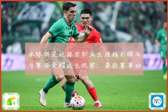 冰球明星达赫尔职业生涯精彩瞬间与赛场荣耀成长观察：最新赛事动态与深度分析