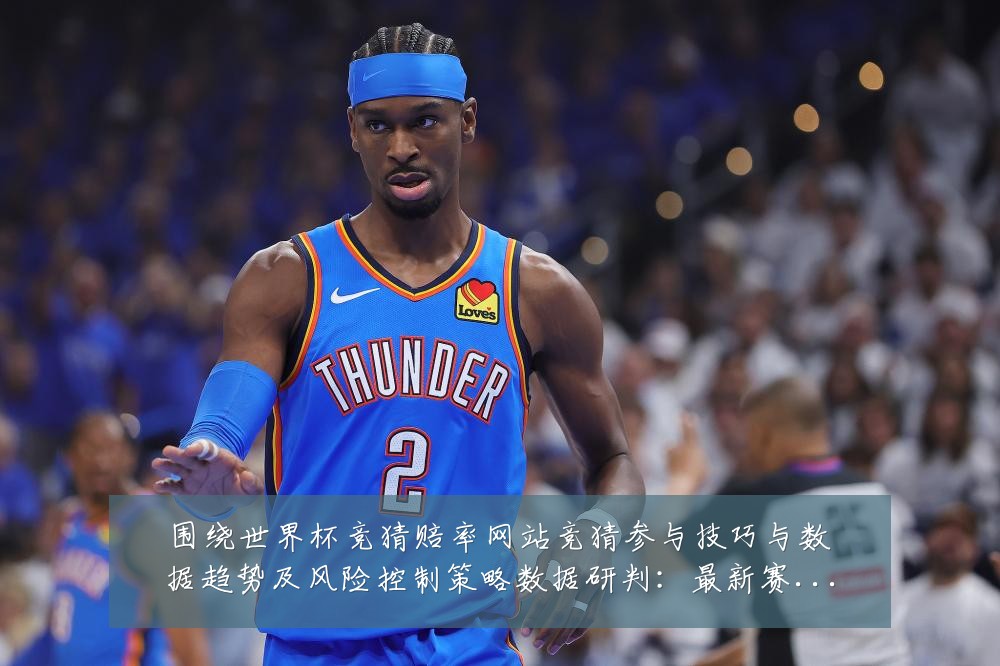 围绕世界杯竞猜赔率网站竞猜参与技巧与数据趋势及风险控制策略数据研判：最新赛事动态与深度分析