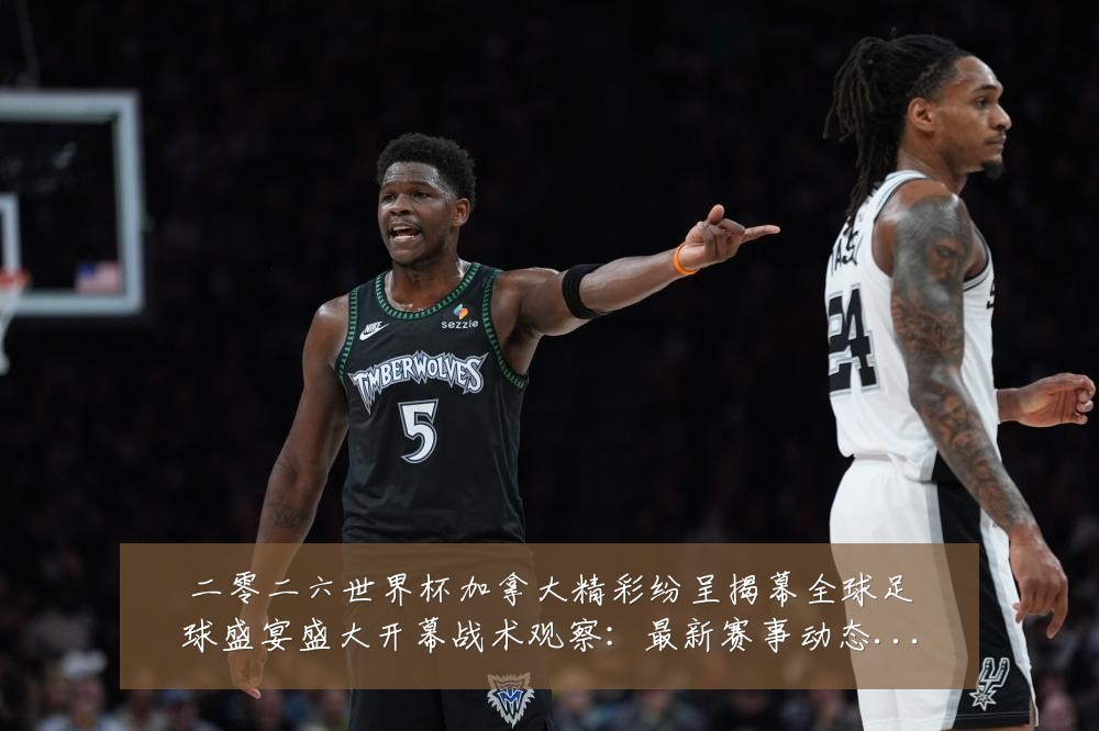 二零二六世界杯加拿大精彩纷呈揭幕全球足球盛宴盛大开幕战术观察：最新赛事动态与深度分析