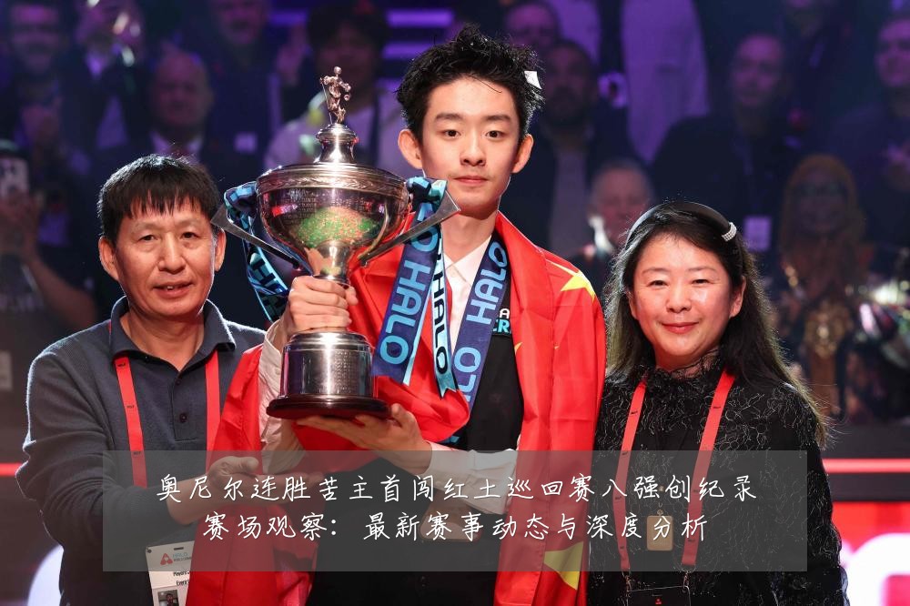 奥尼尔连胜苦主首闯红土巡回赛八强创纪录赛场观察：最新赛事动态与深度分析