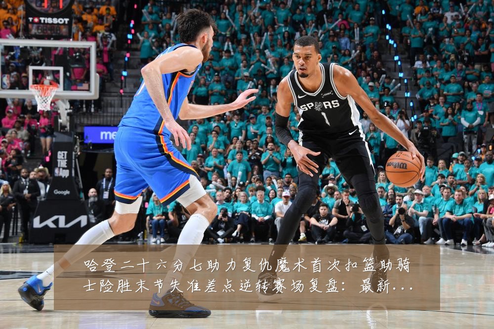 哈登二十六分七助力复仇魔术首次扣篮助骑士险胜末节失准差点逆转赛场复盘:最新赛事动态与深度分析