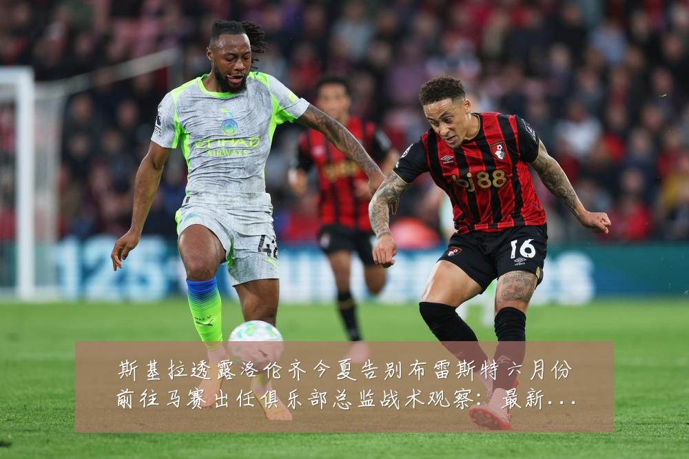 斯基拉透露洛伦齐今夏告别布雷斯特六月份前往马赛出任俱乐部总监战术观察：最新赛事动态与深度分析