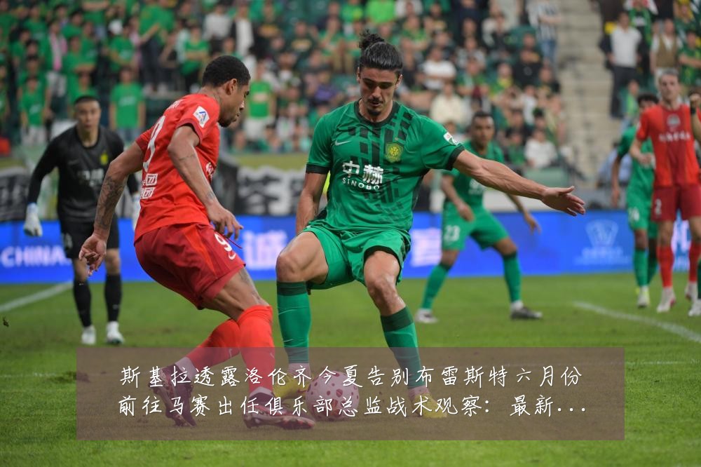 斯基拉透露洛伦齐今夏告别布雷斯特六月份前往马赛出任俱乐部总监战术观察：最新赛事动态与深度分析