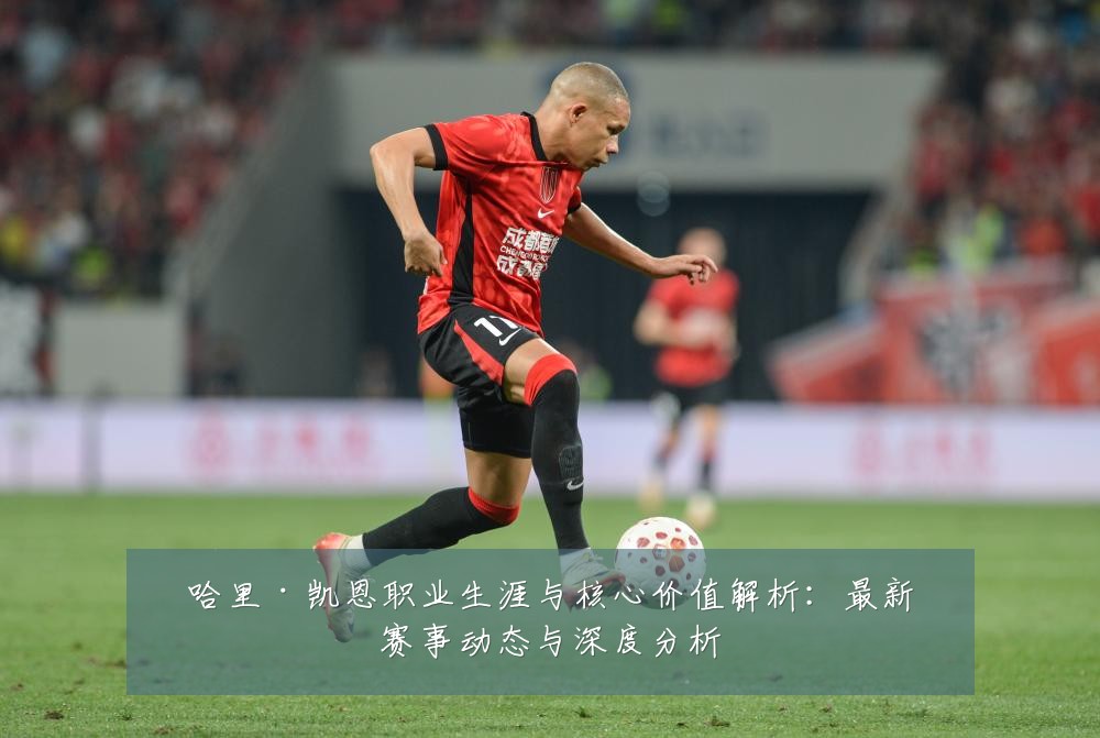 哈里·凯恩职业生涯与核心价值解析：最新赛事动态与深度分析