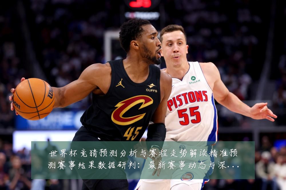 世界杯竞猜预测分析与赛程走势解读精准预测赛事结果数据研判：最新赛事动态与深度分析