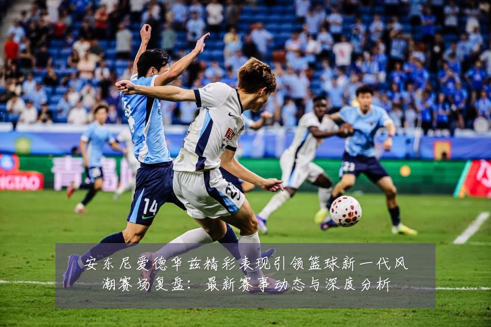安东尼爱德华兹精彩表现引领篮球新一代风潮赛场复盘：最新赛事动态与深度分析